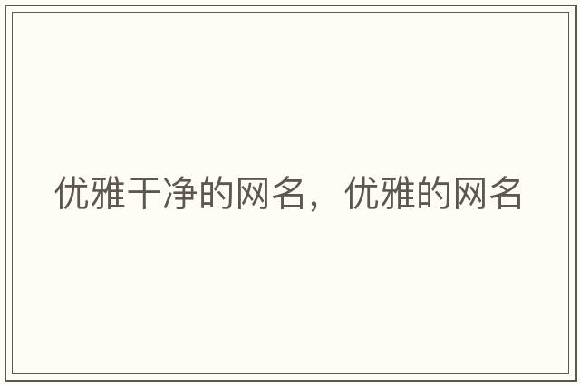 優(yōu)雅干凈的網(wǎng)名，優(yōu)雅的網(wǎng)名