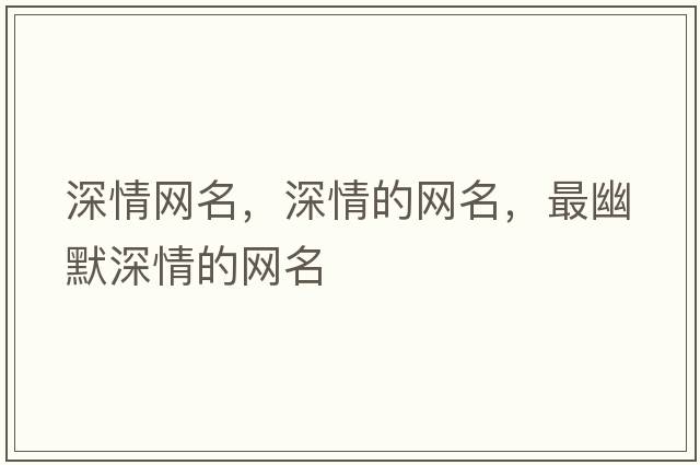 深情網(wǎng)名，深情的網(wǎng)名，最幽默深情的網(wǎng)名