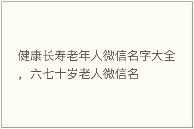 健康長(cháng)壽老年人微信名字大全，六七十歲老人微信名