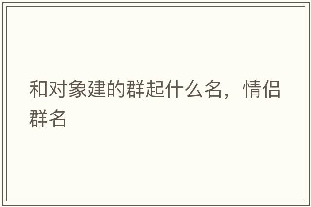 和對象建的群起什么名，情侶群名