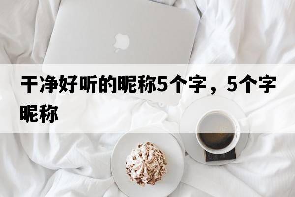 干凈好聽(tīng)的昵稱(chēng)5個(gè)字，5個(gè)字昵稱(chēng)