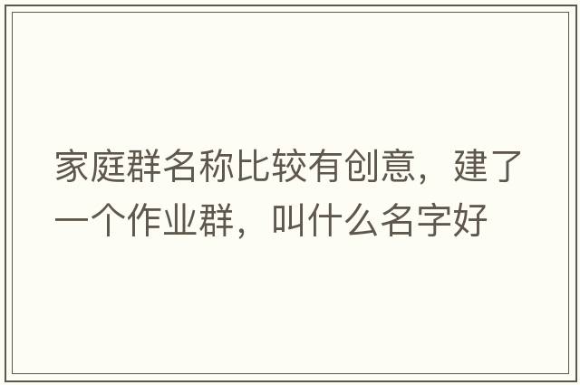 家庭群名稱(chēng)比較有創(chuàng  )意，建了一個(gè)作業(yè)群，叫什么名字好