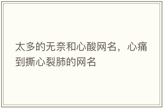 太多的無(wú)奈和心酸網(wǎng)名，心痛到撕心裂肺的網(wǎng)名