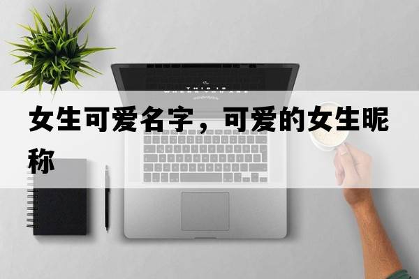 女生可愛(ài)名字，可愛(ài)的女生昵稱(chēng)