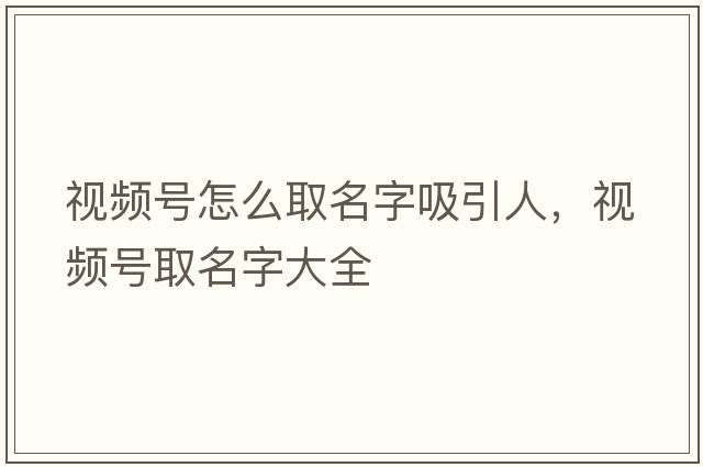 視頻號怎么取名字吸引人，視頻號取名字大全