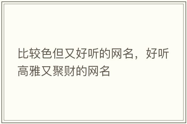 比較色但又好聽(tīng)的網(wǎng)名，好聽(tīng)高雅又聚財的網(wǎng)名