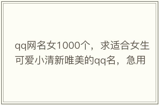 qq網(wǎng)名女1000個(gè)，求適合女生可愛(ài)小清新唯美的qq名，急用