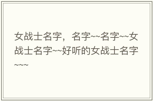 女戰士名字，名字~~名字~~女戰士名字~~好聽(tīng)的女戰士名字~~~