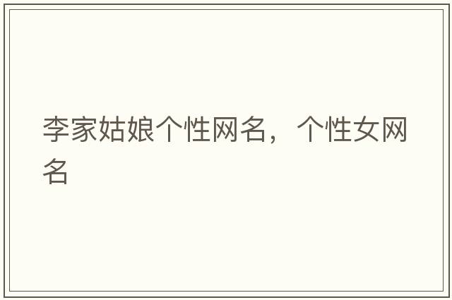 李家姑娘個(gè)性網(wǎng)名，個(gè)性女網(wǎng)名