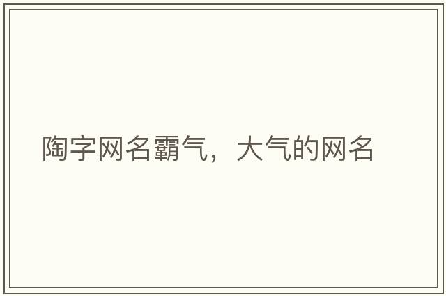 陶字網(wǎng)名霸氣，大氣的網(wǎng)名
