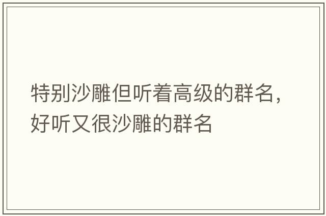 特別沙雕但聽(tīng)著(zhù)高級的群名，好聽(tīng)又很沙雕的群名