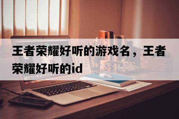 王者榮耀好聽(tīng)的游戲名，王者榮耀好聽(tīng)的id