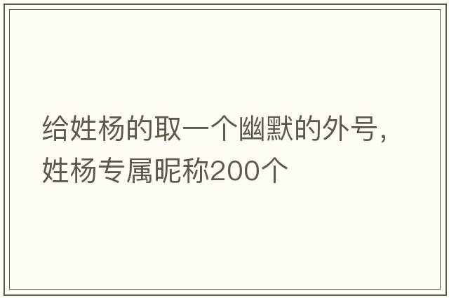 給姓楊的取一個(gè)幽默的外號，姓楊專(zhuān)屬昵稱(chēng)200個(gè)