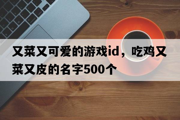 又菜又可愛(ài)的游戲id，吃雞又菜又皮的名字500個(gè)