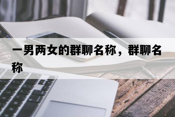 一男兩女的群聊名稱(chēng)，群聊名稱(chēng)