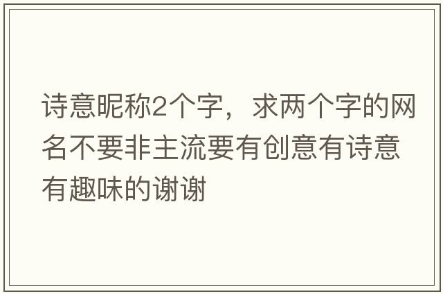 詩(shī)意昵稱(chēng)2個(gè)字，求兩個(gè)字的網(wǎng)名不要非主流要有創(chuàng  )意有詩(shī)意有趣味的謝謝