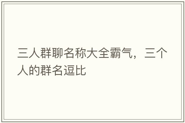 三人群聊名稱(chēng)大全霸氣，三個(gè)人的群名逗比