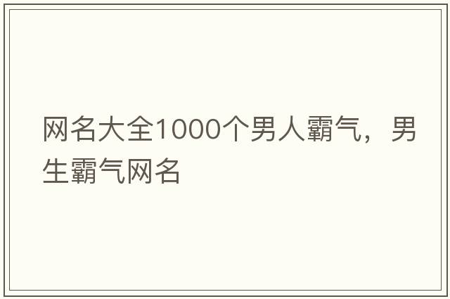 網(wǎng)名大全1000個(gè)男人霸氣，男生霸氣網(wǎng)名