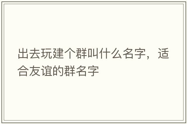出去玩建個(gè)群叫什么名字，適合友誼的群名字