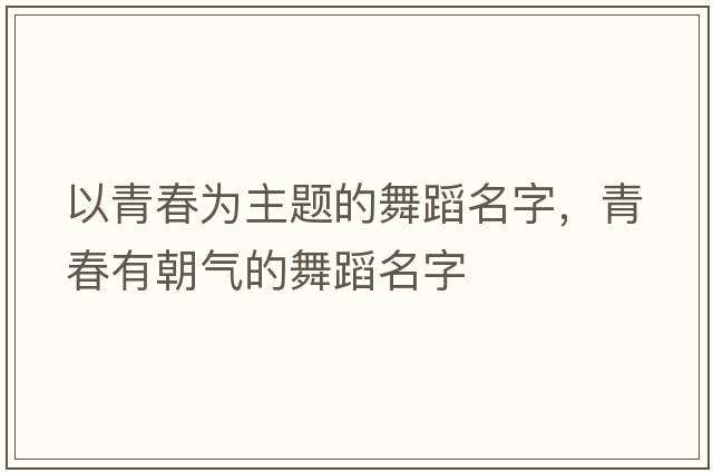以青春為主題的舞蹈名字，青春有朝氣的舞蹈名字