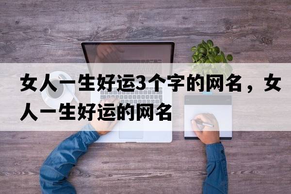 女人一生好運3個(gè)字的網(wǎng)名，女人一生好運的網(wǎng)名