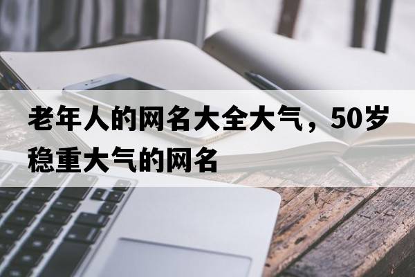 老年人的網(wǎng)名大全大氣，50歲穩重大氣的網(wǎng)名