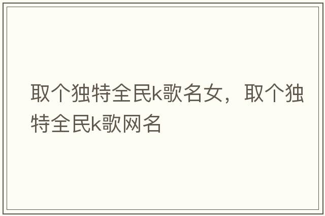 取個(gè)獨特全民k歌名女，取個(gè)獨特全民k歌網(wǎng)名