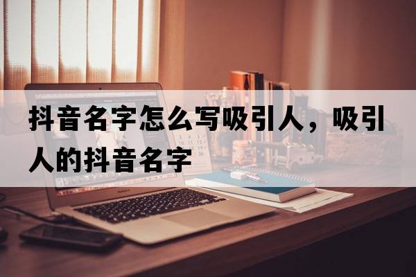 抖音名字怎么寫(xiě)吸引人，吸引人的抖音名字