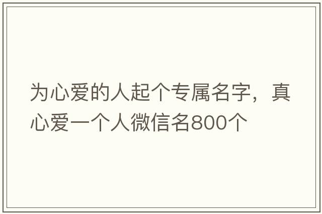 為心愛(ài)的人起個(gè)專(zhuān)屬名字，真心愛(ài)一個(gè)人微信名800個(gè)