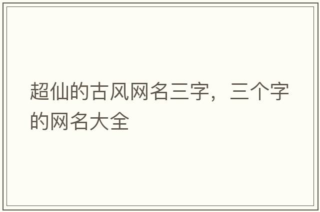 超仙的古風(fēng)網(wǎng)名三字，三個(gè)字的網(wǎng)名大全