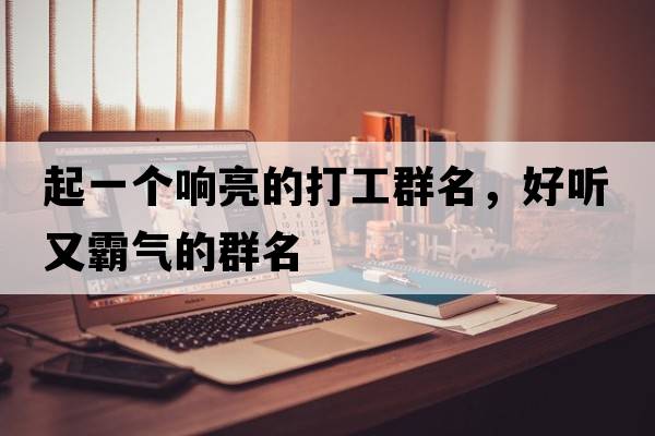 起一個(gè)響亮的打工群名，好聽(tīng)又霸氣的群名