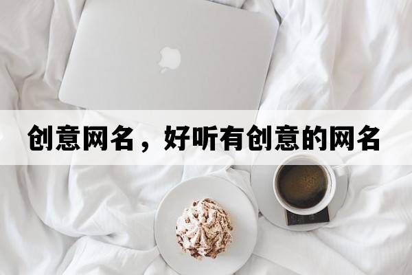 創(chuàng  )意網(wǎng)名，好聽(tīng)有創(chuàng  )意的網(wǎng)名