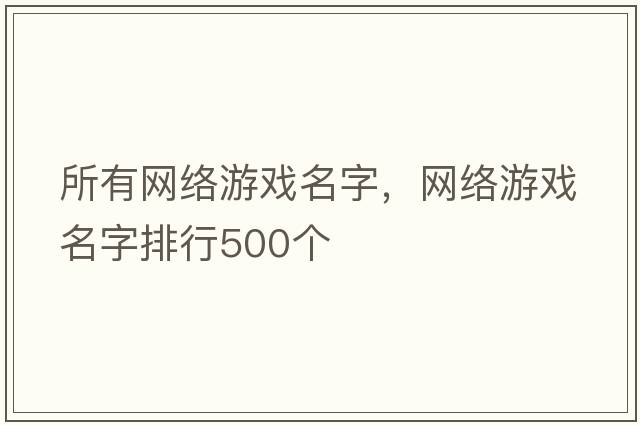 所有網(wǎng)絡(luò )游戲名字，網(wǎng)絡(luò )游戲名字排行500個(gè)