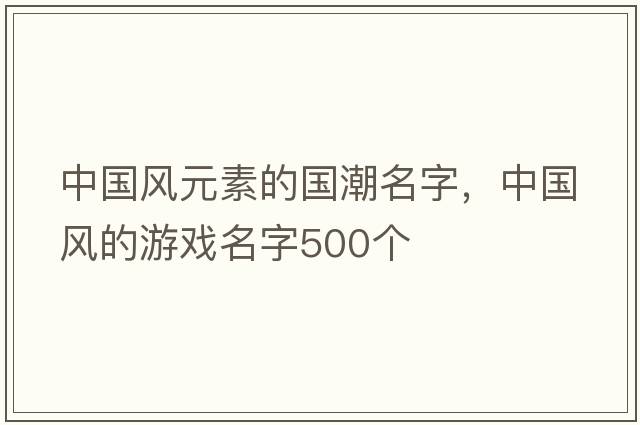 中國風(fēng)元素的國潮名字，中國風(fēng)的游戲名字500個(gè)