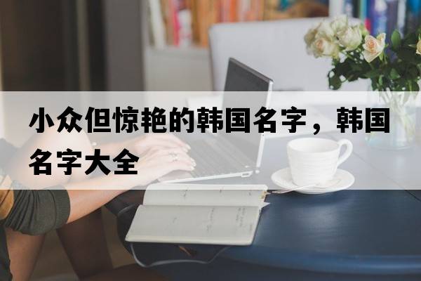 小眾但驚艷的韓國名字，韓國名字大全