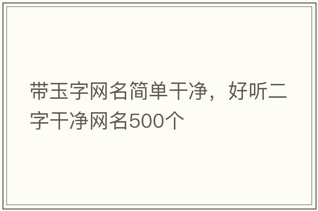 帶玉字網(wǎng)名簡(jiǎn)單干凈，好聽(tīng)二字干凈網(wǎng)名500個(gè)
