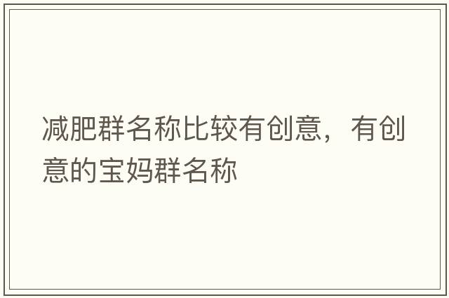 減肥群名稱(chēng)比較有創(chuàng  )意，有創(chuàng  )意的寶媽群名稱(chēng)