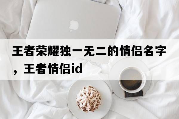 王者榮耀獨一無(wú)二的情侶名字，王者情侶id