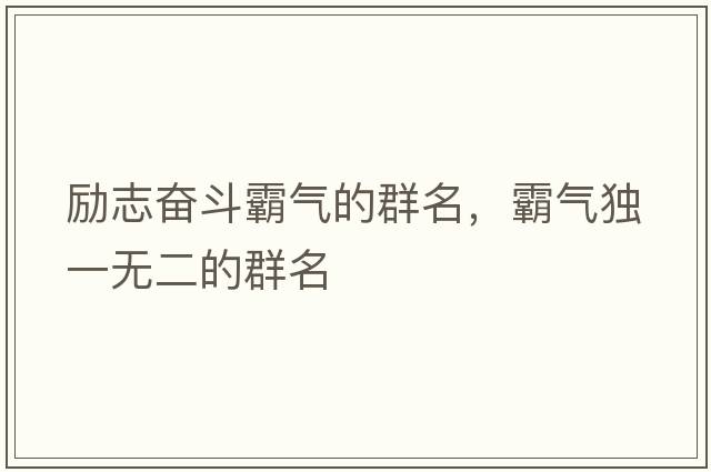 勵志奮斗霸氣的群名，霸氣獨一無(wú)二的群名