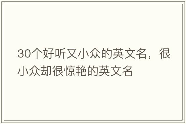 30個(gè)好聽(tīng)又小眾的英文名，很小眾卻很驚艷的英文名