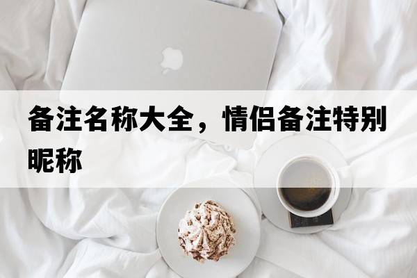 備注名稱(chēng)大全，情侶備注特別昵稱(chēng)