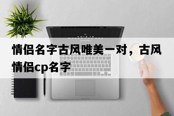 情侶名字古風(fēng)唯美一對，古風(fēng)情侶cp名字