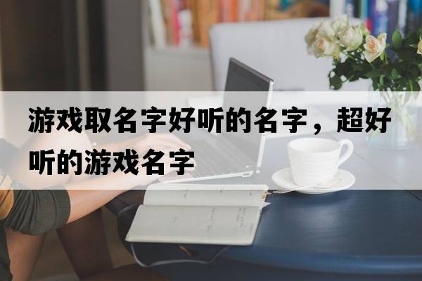 游戲取名字好聽(tīng)的名字，超好聽(tīng)的游戲名字