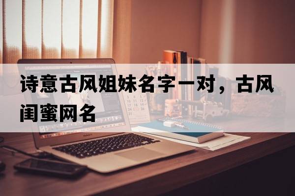 詩(shī)意古風(fēng)姐妹名字一對，古風(fēng)閨蜜網(wǎng)名
