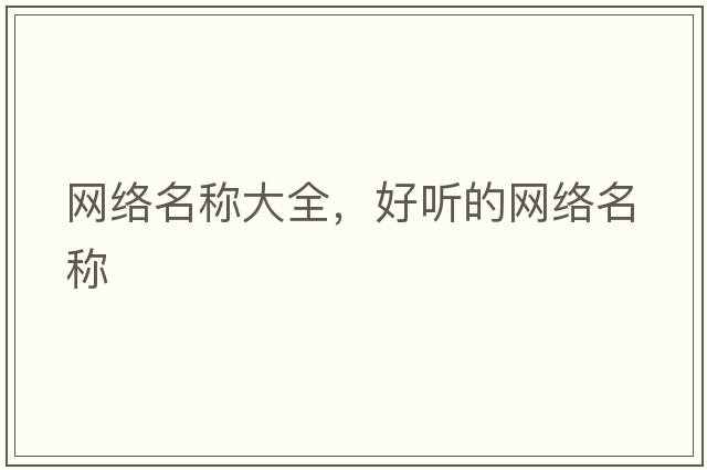 網(wǎng)絡(luò )名稱(chēng)大全，好聽(tīng)的網(wǎng)絡(luò )名稱(chēng)