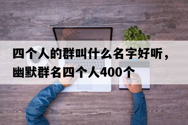 四個(gè)人的群叫什么名字好聽(tīng)，幽默群名四個(gè)人400個(gè)