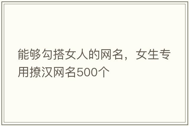 能夠勾搭女人的網(wǎng)名，女生專(zhuān)用撩漢網(wǎng)名500個(gè)