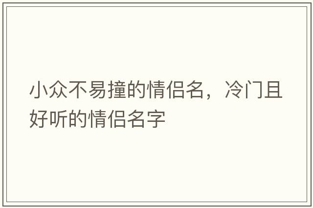 小眾不易撞的情侶名，冷門(mén)且好聽(tīng)的情侶名字
