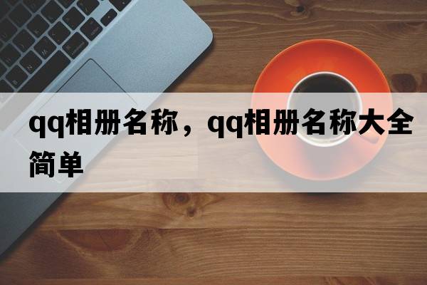 qq相冊名稱(chēng)，qq相冊名稱(chēng)大全簡(jiǎn)單