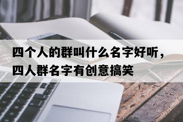 四個(gè)人的群叫什么名字好聽(tīng)，四人群名字有創(chuàng  )意搞笑